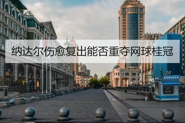 纳达尔伤愈复出能否重夺网球桂冠